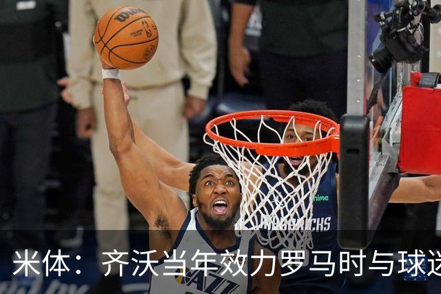米体：齐沃当年效力罗马时与球迷结怨，如今以教练身份重返罗马